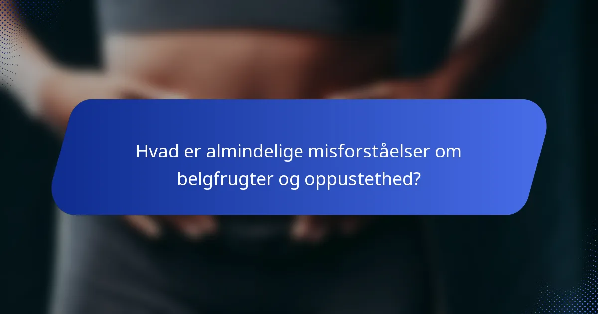 Hvad er almindelige misforståelser om belgfrugter og oppustethed?