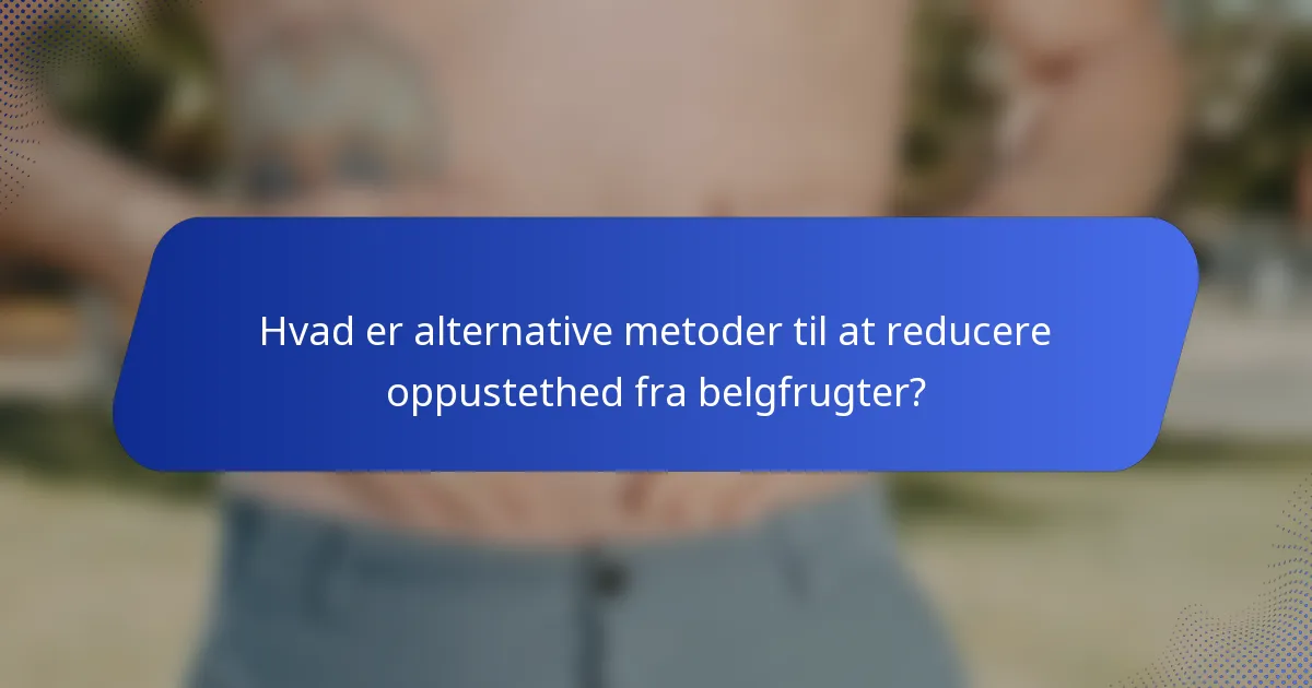 Hvad er alternative metoder til at reducere oppustethed fra belgfrugter?