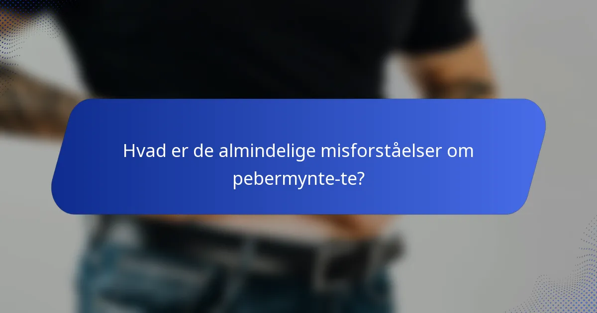 Hvad er de almindelige misforståelser om pebermynte-te?