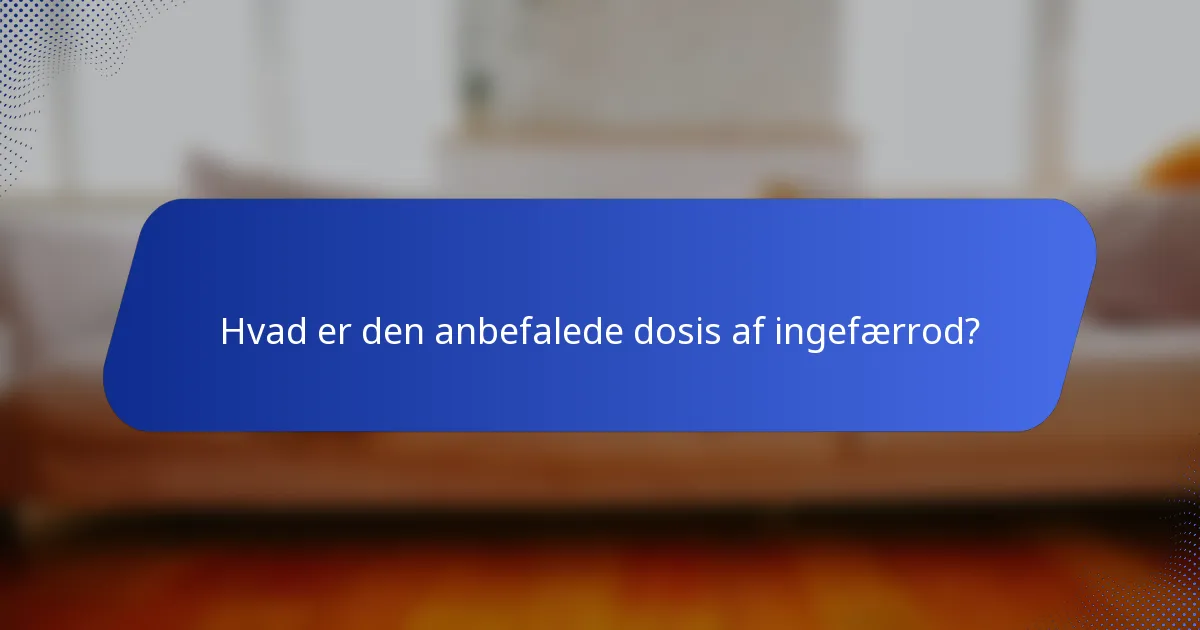 Hvad er den anbefalede dosis af ingefærrod?