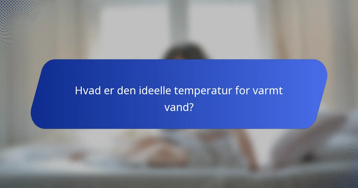 Hvad er den ideelle temperatur for varmt vand?