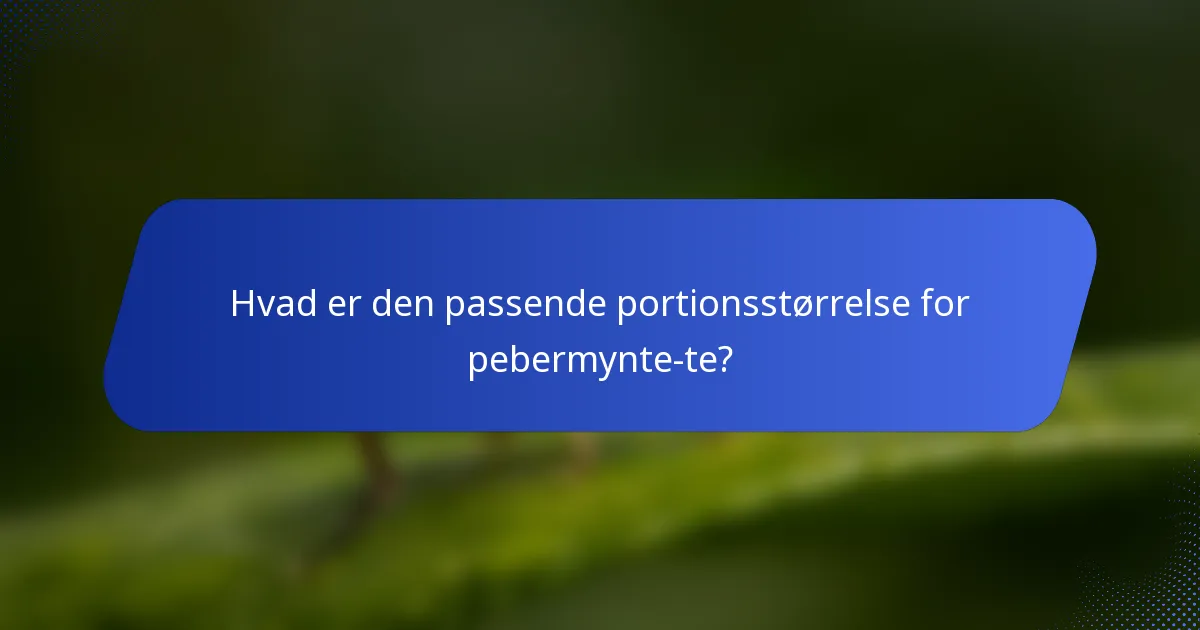 Hvad er den passende portionsstørrelse for pebermynte-te?