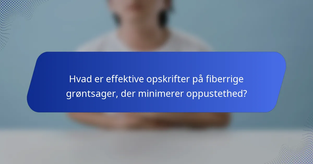 Hvad er effektive opskrifter på fiberrige grøntsager, der minimerer oppustethed?