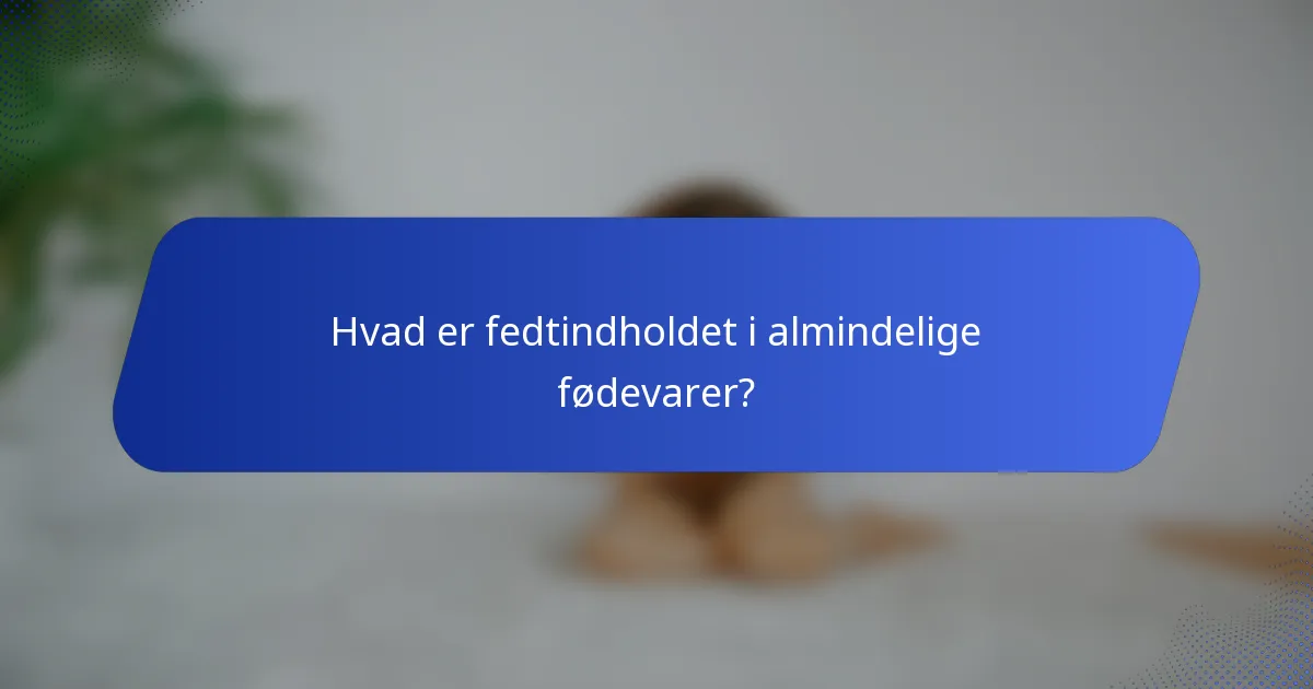 Hvad er fedtindholdet i almindelige fødevarer?