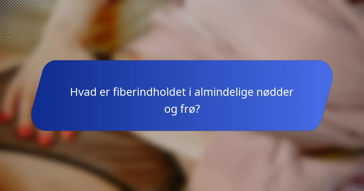 Hvad er fiberindholdet i almindelige nødder og frø?