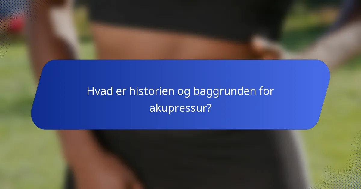 Hvad er historien og baggrunden for akupressur?
