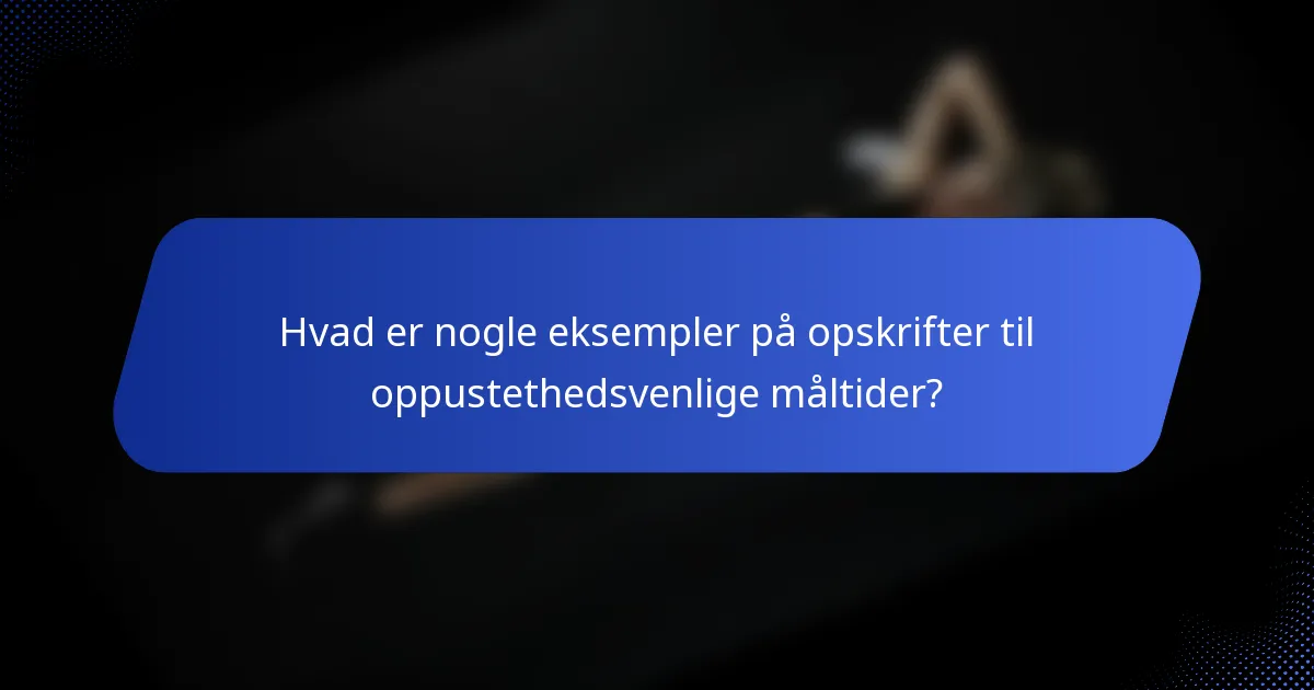 Hvad er nogle eksempler på opskrifter til oppustethedsvenlige måltider?