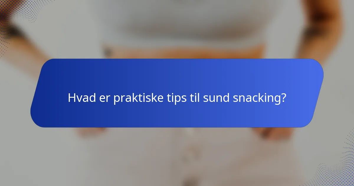 Hvad er praktiske tips til sund snacking?