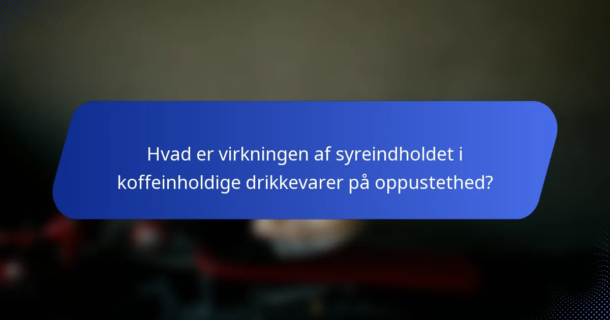 Hvad er virkningen af syreindholdet i koffeinholdige drikkevarer på oppustethed?
