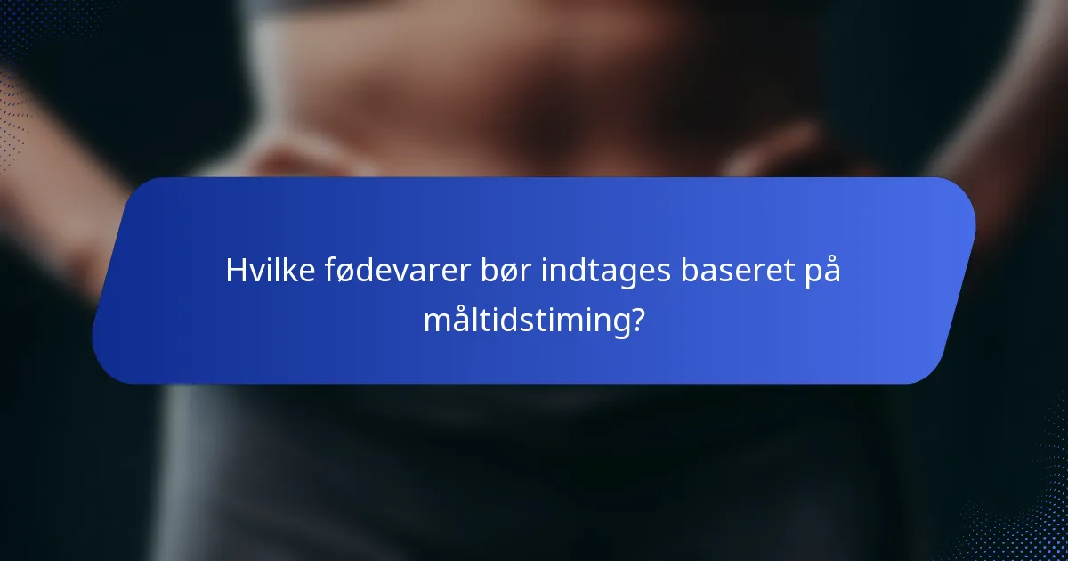 Hvilke fødevarer bør indtages baseret på måltidstiming?