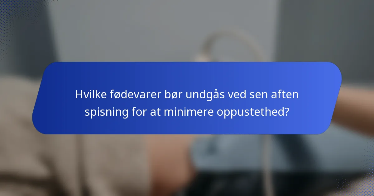 Hvilke fødevarer bør undgås ved sen aften spisning for at minimere oppustethed?