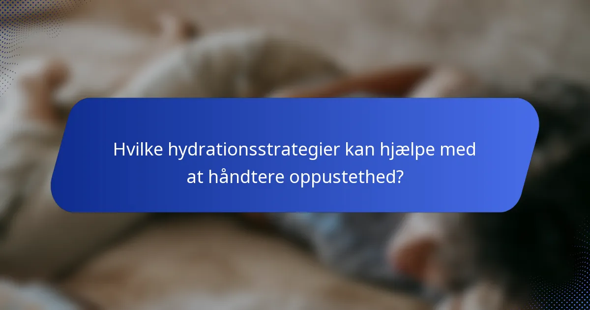 Hvilke hydrationsstrategier kan hjælpe med at håndtere oppustethed?