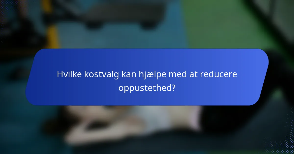Hvilke kostvalg kan hjælpe med at reducere oppustethed?