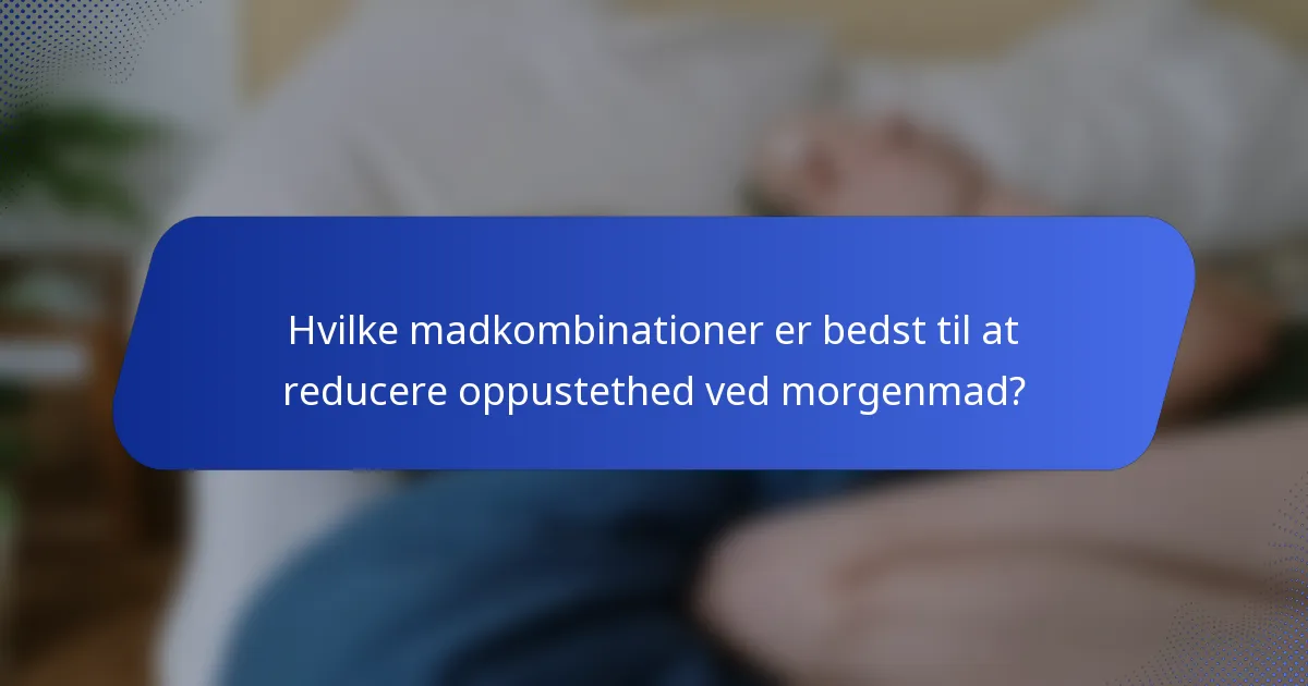 Hvilke madkombinationer er bedst til at reducere oppustethed ved morgenmad?