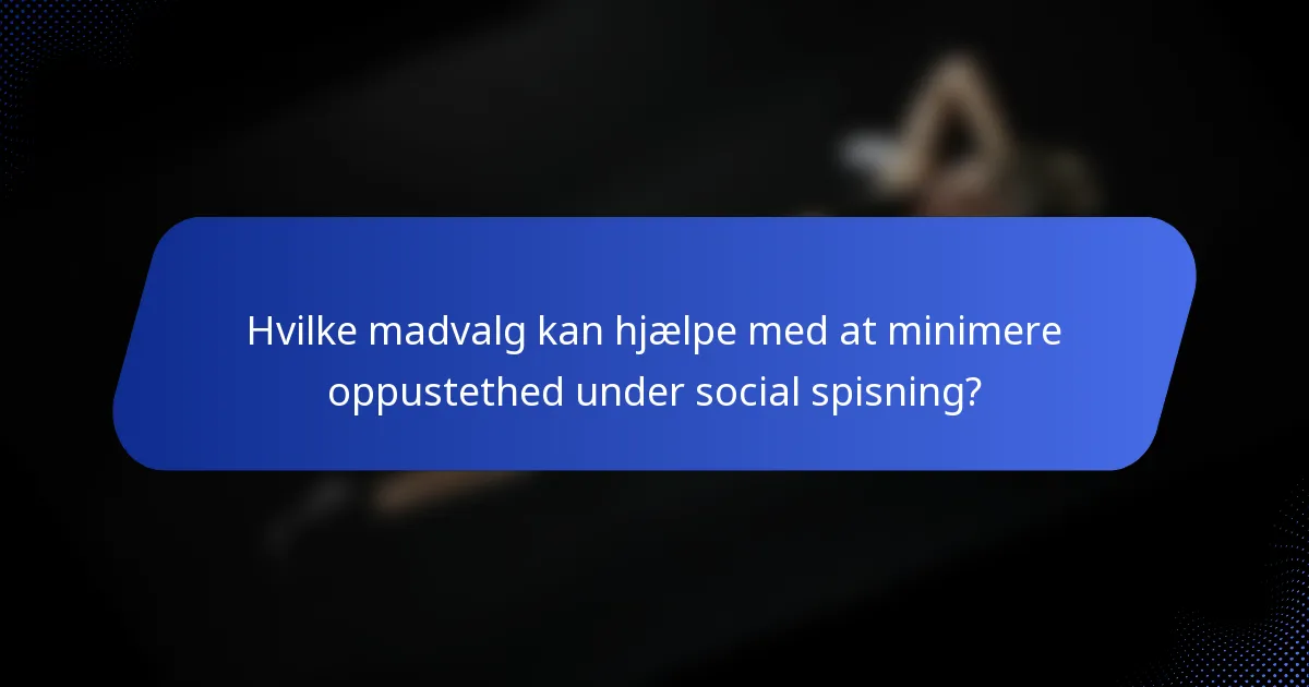 Hvilke madvalg kan hjælpe med at minimere oppustethed under social spisning?