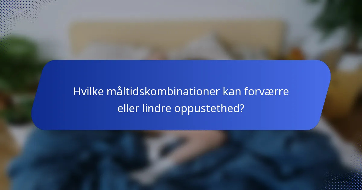 Hvilke måltidskombinationer kan forværre eller lindre oppustethed?