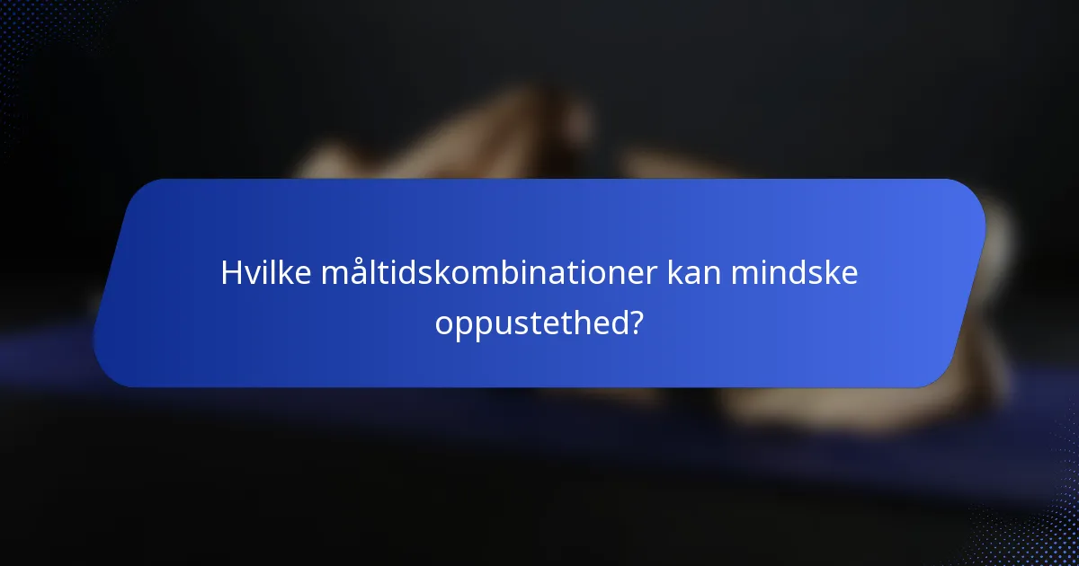 Hvilke måltidskombinationer kan mindske oppustethed?