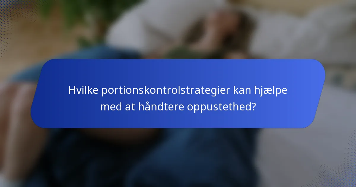 Hvilke portionskontrolstrategier kan hjælpe med at håndtere oppustethed?