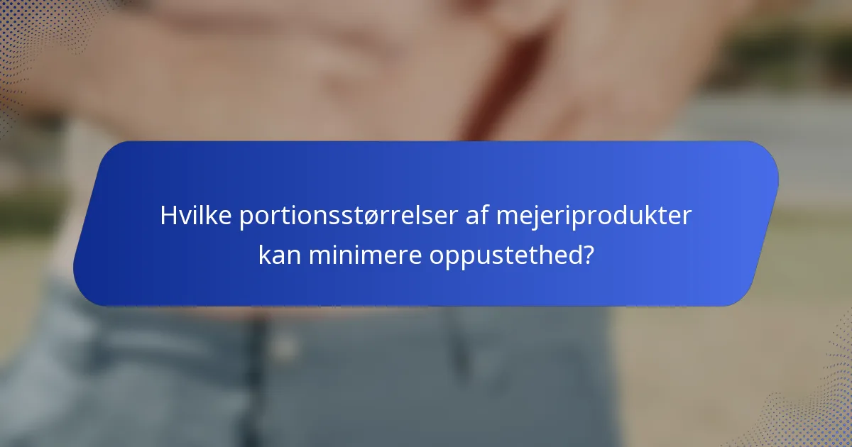 Hvilke portionsstørrelser af mejeriprodukter kan minimere oppustethed?