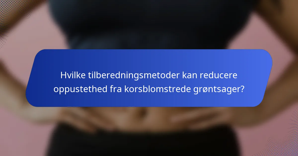 Hvilke tilberedningsmetoder kan reducere oppustethed fra korsblomstrede grøntsager?