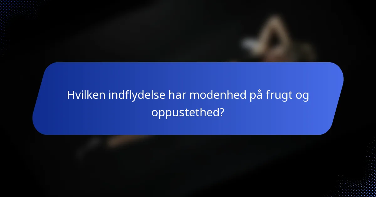 Hvilken indflydelse har modenhed på frugt og oppustethed?
