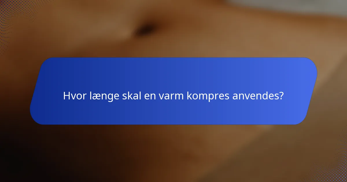 Hvor længe skal en varm kompres anvendes?