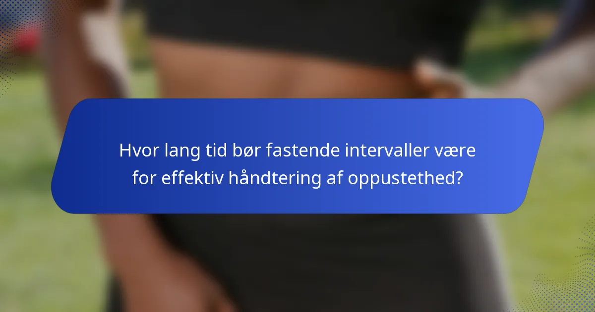 Hvor lang tid bør fastende intervaller være for effektiv håndtering af oppustethed?