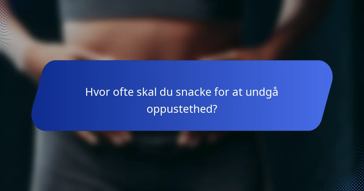 Hvor ofte skal du snacke for at undgå oppustethed?