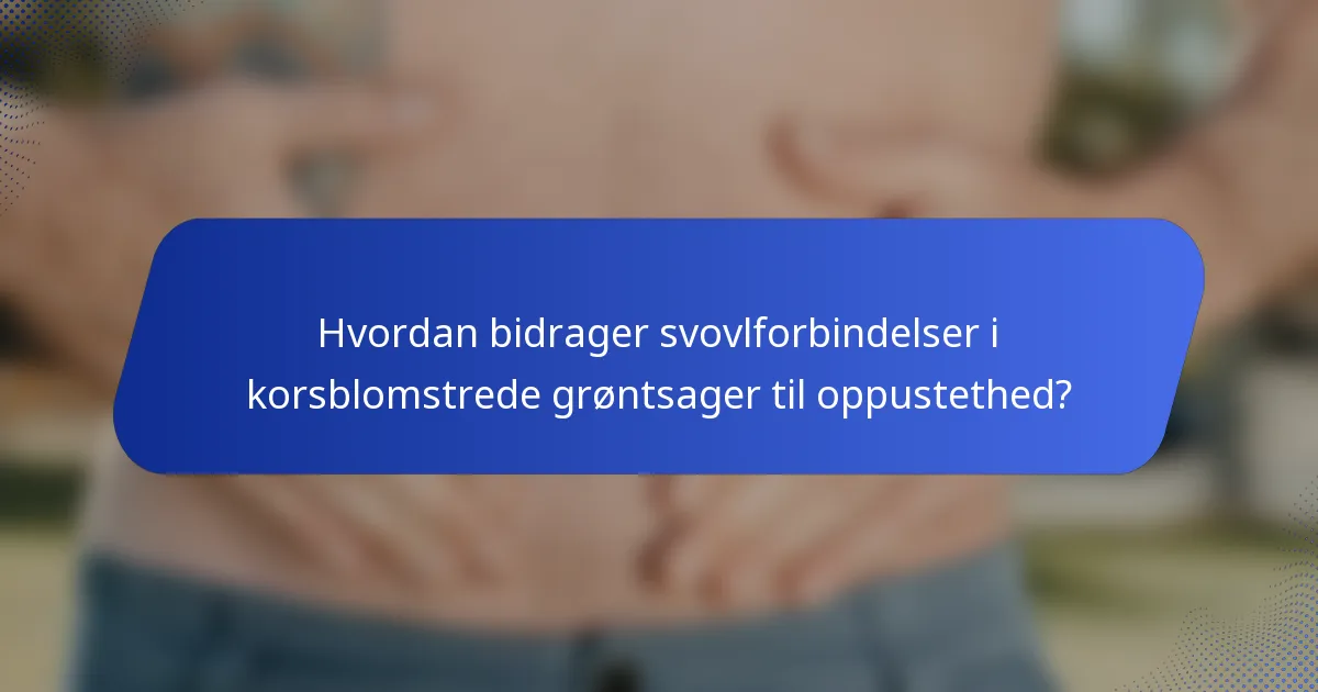 Hvordan bidrager svovlforbindelser i korsblomstrede grøntsager til oppustethed?
