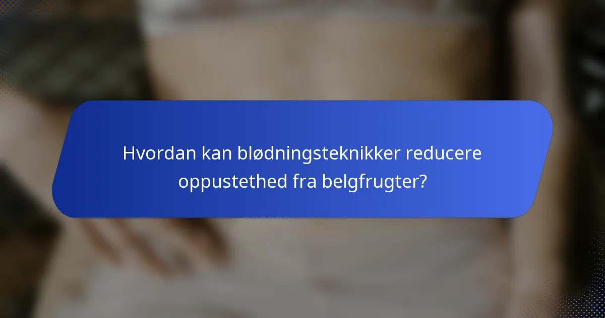 Hvordan kan blødningsteknikker reducere oppustethed fra belgfrugter?