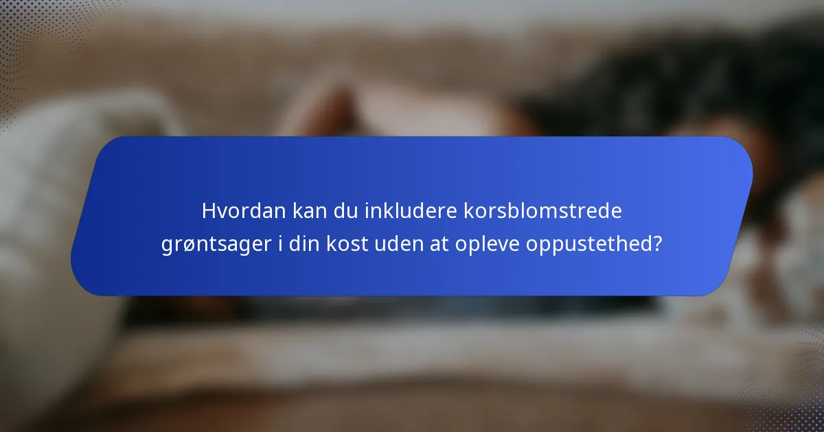 Hvordan kan du inkludere korsblomstrede grøntsager i din kost uden at opleve oppustethed?