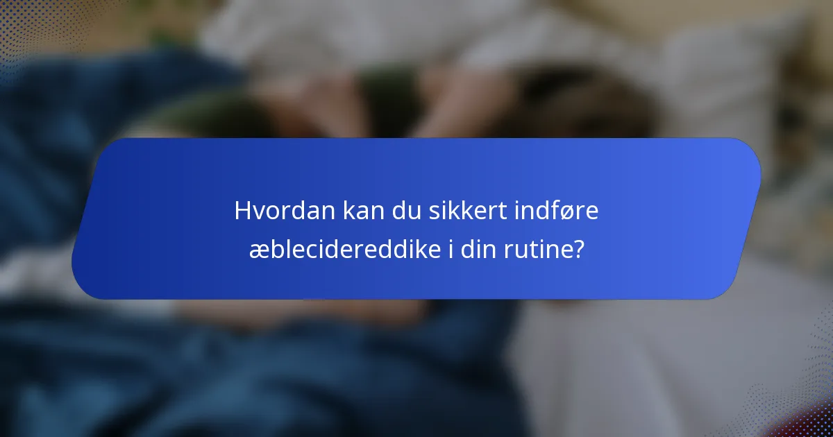 Hvordan kan du sikkert indføre æblecidereddike i din rutine?