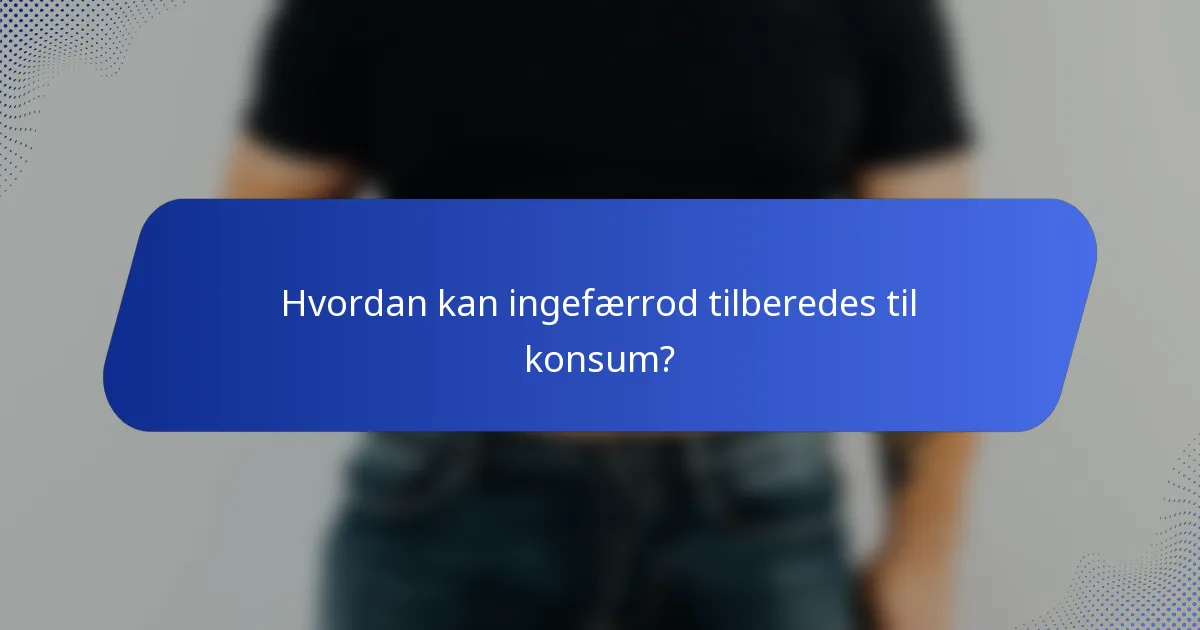 Hvordan kan ingefærrod tilberedes til konsum?