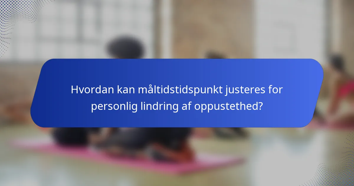 Hvordan kan måltidstidspunkt justeres for personlig lindring af oppustethed?