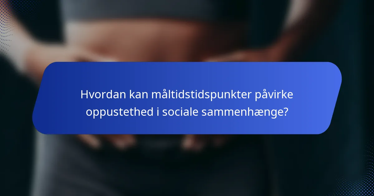 Hvordan kan måltidstidspunkter påvirke oppustethed i sociale sammenhænge?