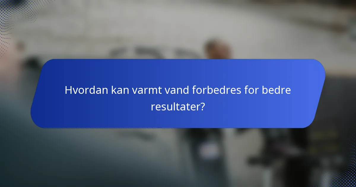 Hvordan kan varmt vand forbedres for bedre resultater?