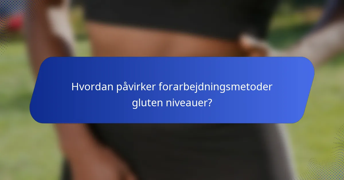 Hvordan påvirker forarbejdningsmetoder gluten niveauer?