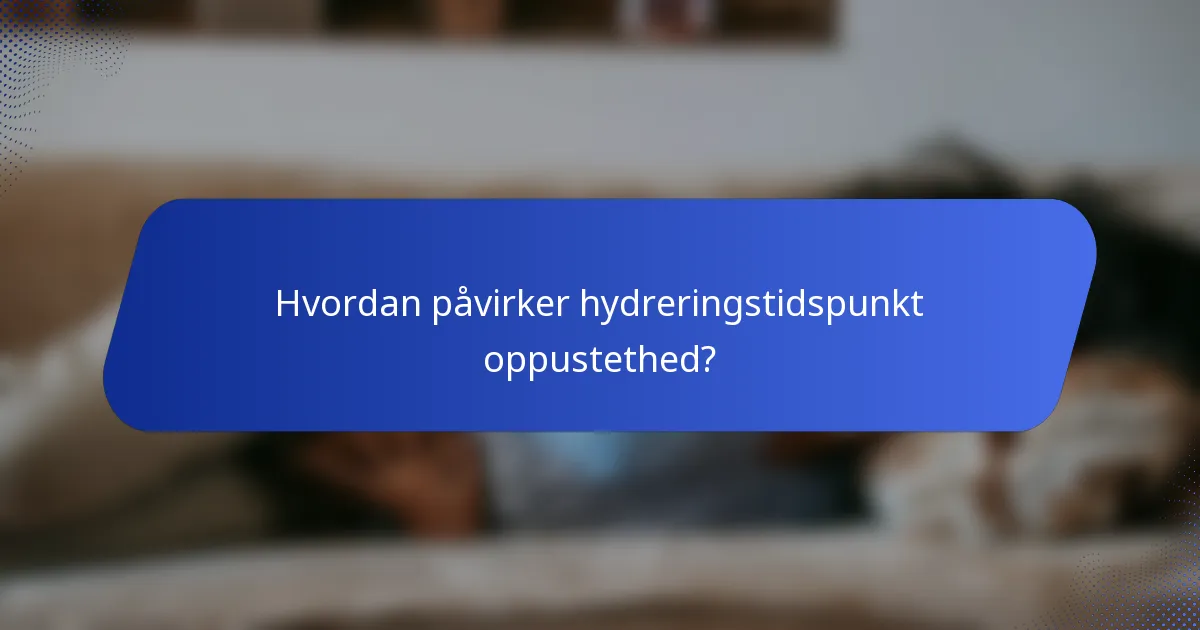 Hvordan påvirker hydreringstidspunkt oppustethed?