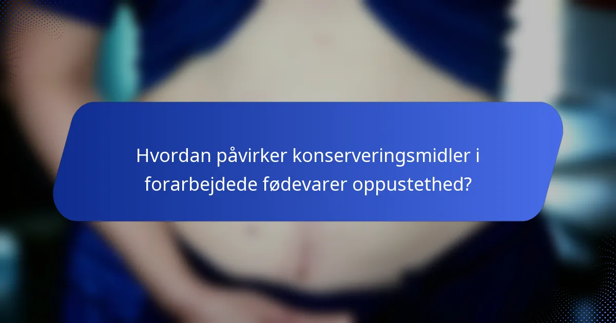 Hvordan påvirker konserveringsmidler i forarbejdede fødevarer oppustethed?