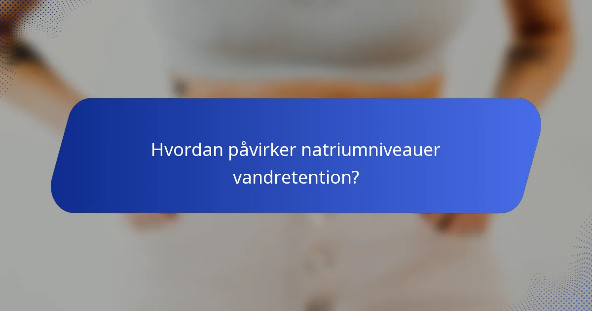 Hvordan påvirker natriumniveauer vandretention?