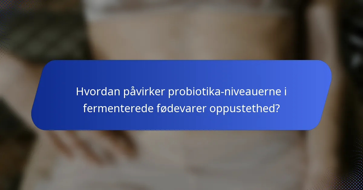 Hvordan påvirker probiotika-niveauerne i fermenterede fødevarer oppustethed?