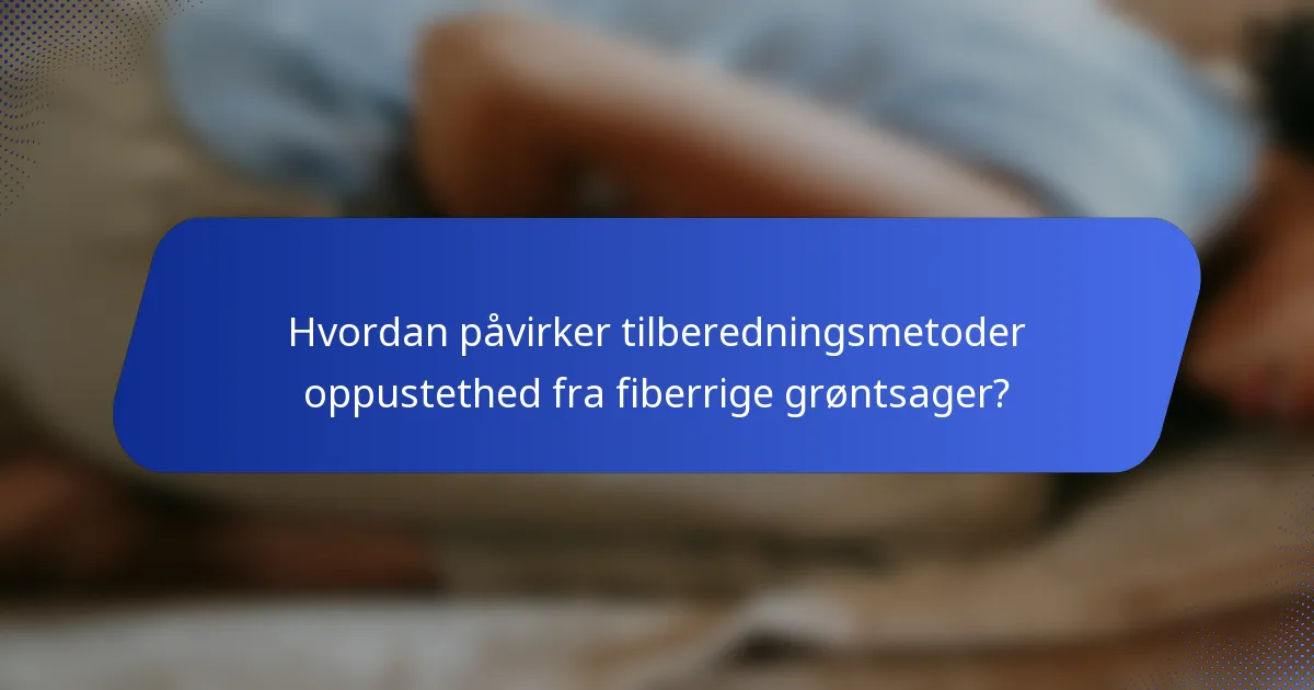 Hvordan påvirker tilberedningsmetoder oppustethed fra fiberrige grøntsager?
