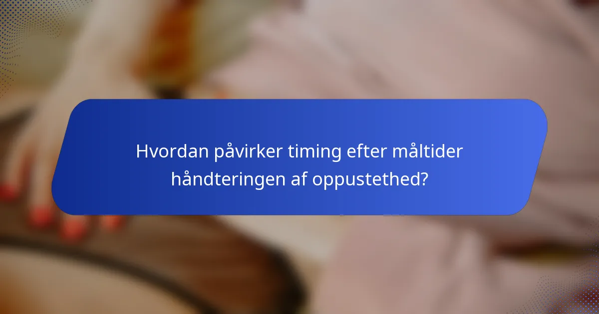 Hvordan påvirker timing efter måltider håndteringen af oppustethed?