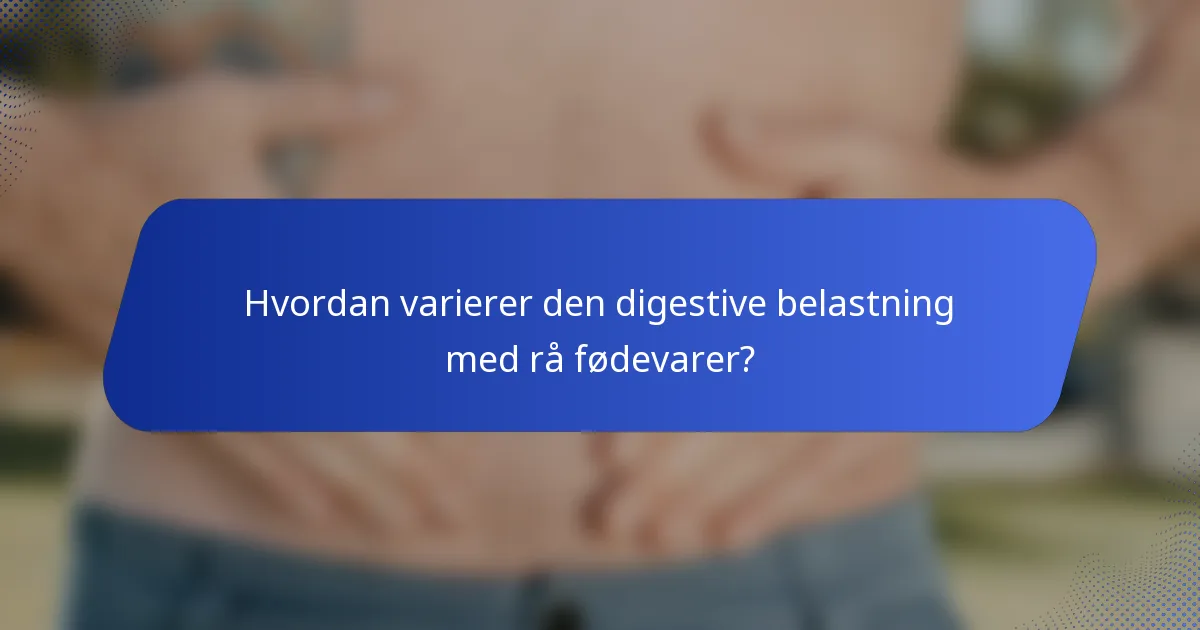 Hvordan varierer den digestive belastning med rå fødevarer?