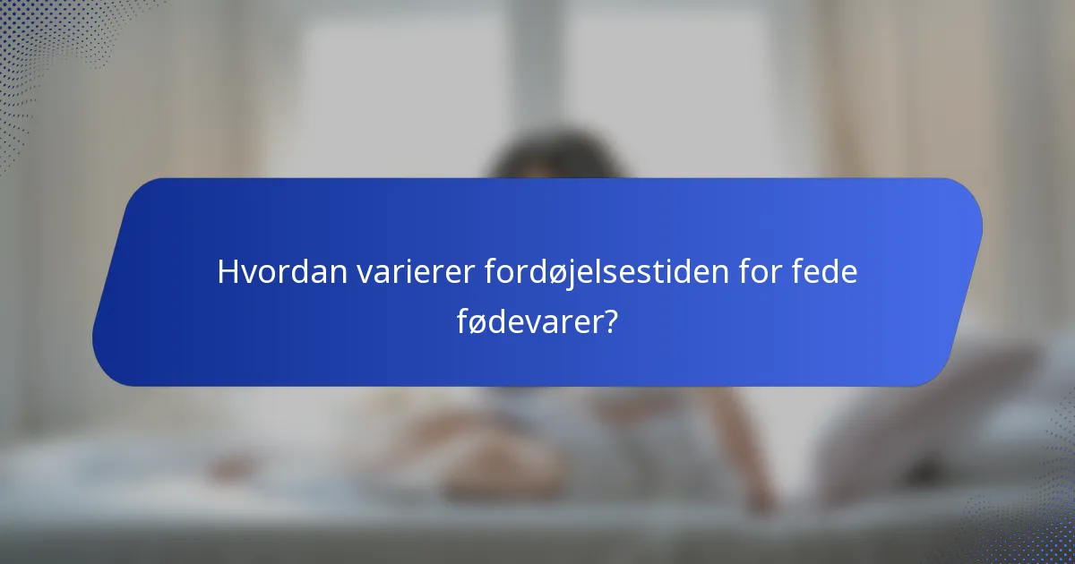 Hvordan varierer fordøjelsestiden for fede fødevarer?