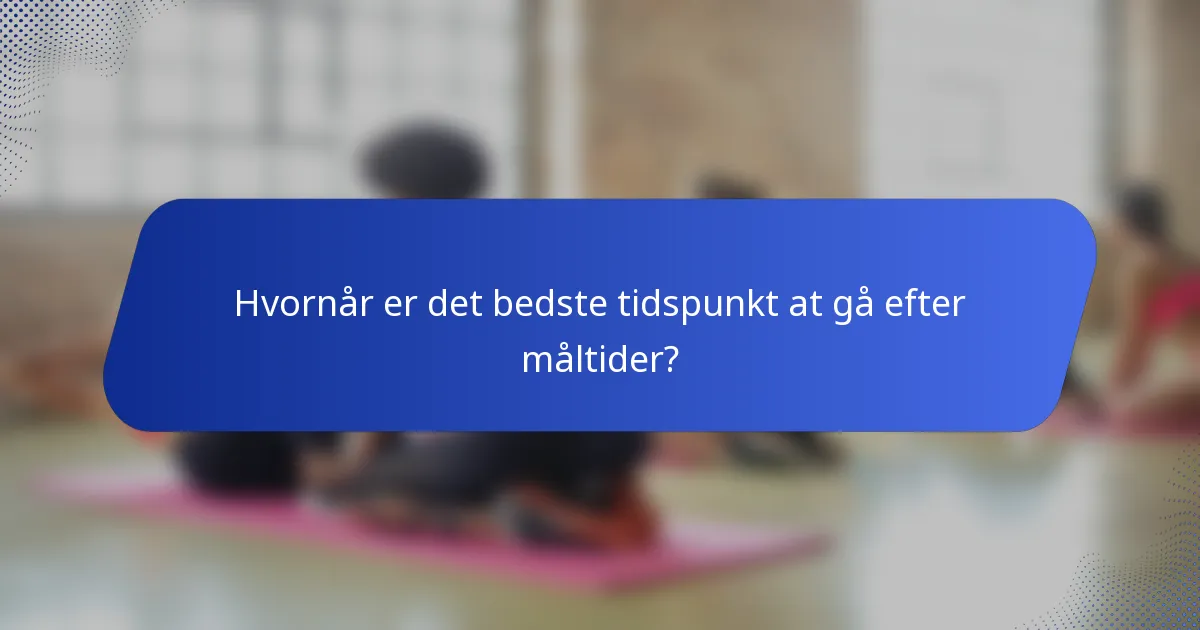 Hvornår er det bedste tidspunkt at gå efter måltider?