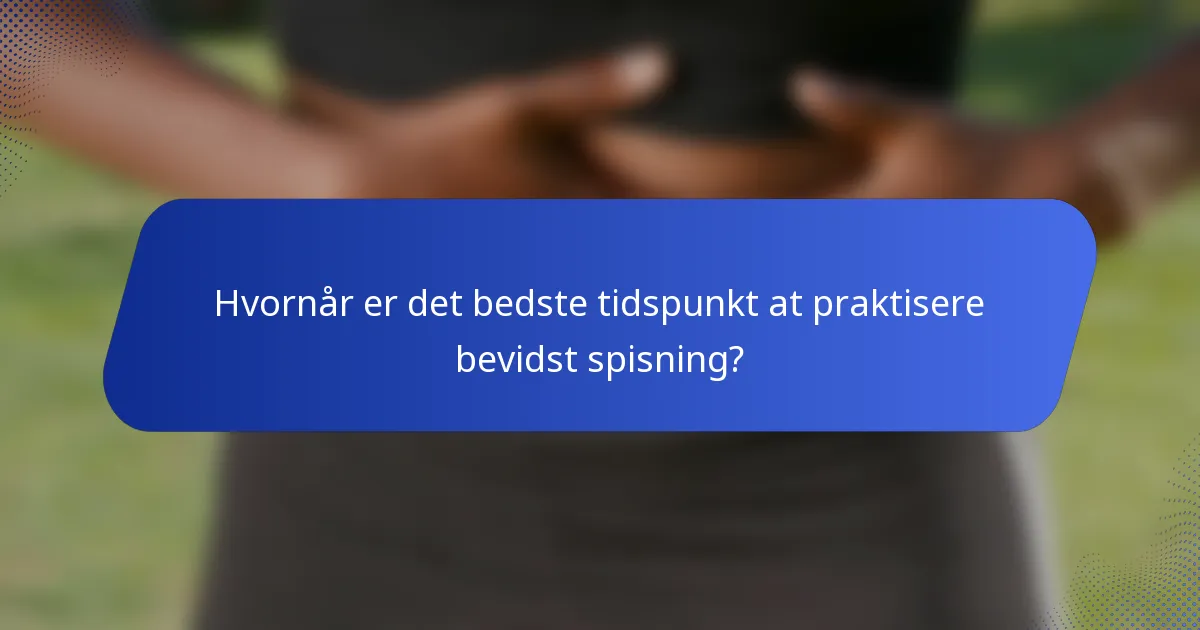 Hvornår er det bedste tidspunkt at praktisere bevidst spisning?