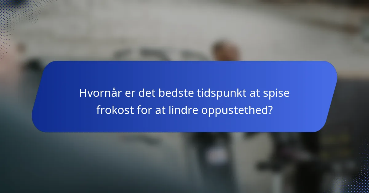 Hvornår er det bedste tidspunkt at spise frokost for at lindre oppustethed?