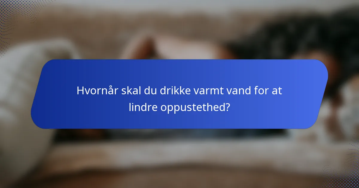 Hvornår skal du drikke varmt vand for at lindre oppustethed?